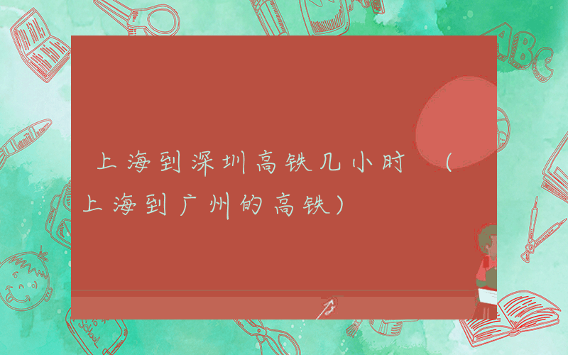 上海到深圳高铁几小时 (上海到广州的高铁)
